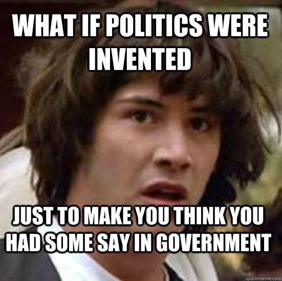 what if politics were invented just to make you think you had some say in government   conspiracy keanu