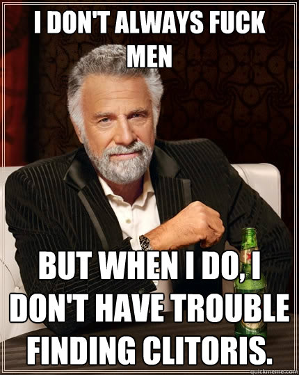 I don't always fuck men But when I do, I don't have trouble finding clitoris.  The Most Interesting Man In The World