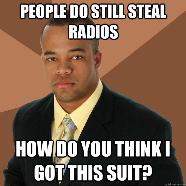 People do still steal radios how do you think i got this suit?  Successful Black Man