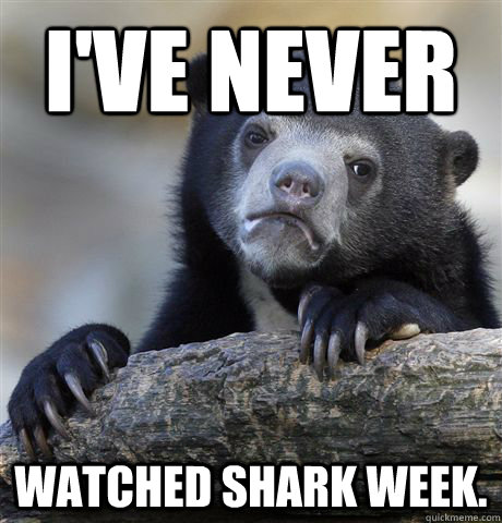 i've never watched shark week. - i've never watched shark week.  Confession Bear