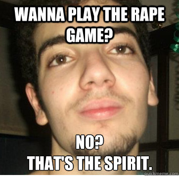 wanna play the rape game? No?
that's the spirit.  