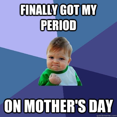 finally got my period on Mother's Day  Success Kid