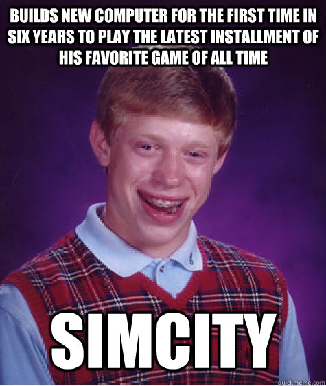 builds new computer for the first time in six years to play the latest installment of his favorite game of all time Simcity  Bad Luck Brian