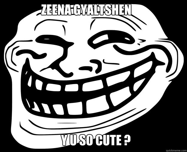 Zeena Gyaltshen y u so cute ?  Trollface