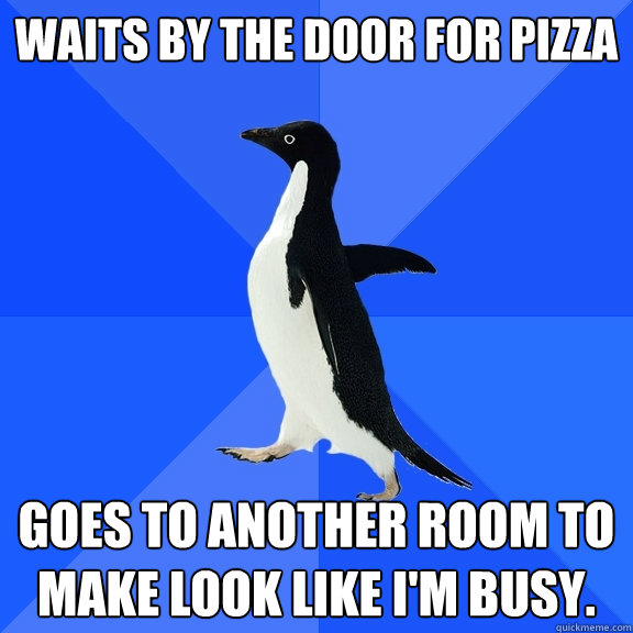 Waits by the door for pizza Goes to another room to make look like I'm busy.   Socially Awkward Penguin