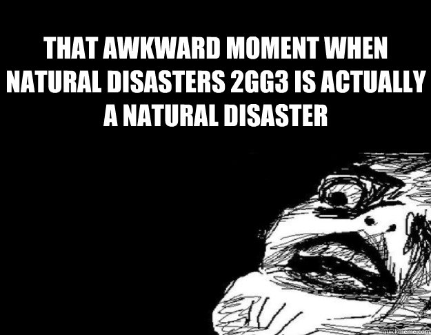 That Awkward moment when Natural Disasters 2GG3 is actually a natural disaster  