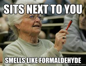 sits next to you smells like formaldehyde  Senior College Student
