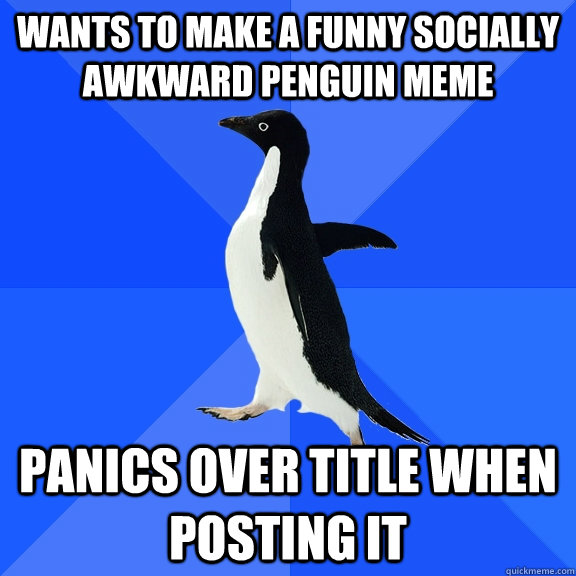 wants to make a funny socially awkward penguin meme panics over title when posting it  Socially Awkward Penguin
