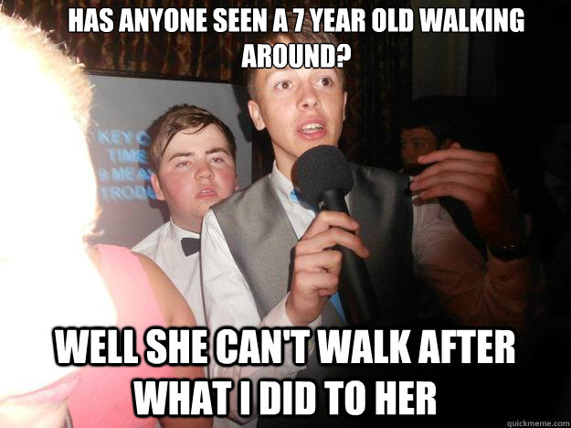 Has anyone seen a 7 year old walking around? Well she can't walk after what I did to her - Has anyone seen a 7 year old walking around? Well she can't walk after what I did to her  ROBBIE LOL