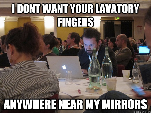 I dont want your lavatory fingers anywhere near my mirrors - I dont want your lavatory fingers anywhere near my mirrors  Plotting Tom Coates