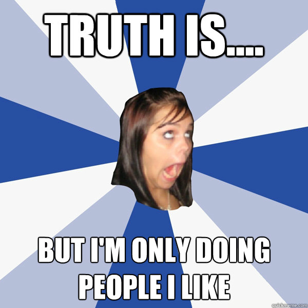 Truth is.... but i'm only doing people i like  Annoying Facebook Girl
