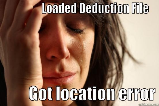                 LOADED DEDUCTION FILE           GOT LOCATION ERROR First World Problems