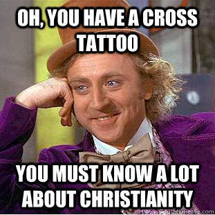 Oh, you have a cross tattoo You must know a lot about Christianity - Oh, you have a cross tattoo You must know a lot about Christianity  Condescending Wonka