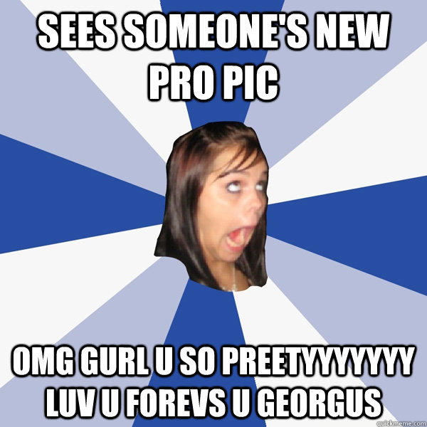 Sees someone's new pro pic omg gurl u so preetyyyyyyy luv u forevs u georgus  Annoying Facebook Girl