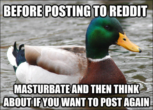 Before posting to reddit Masturbate and then think about if you want to post again  Actual Advice Mallard