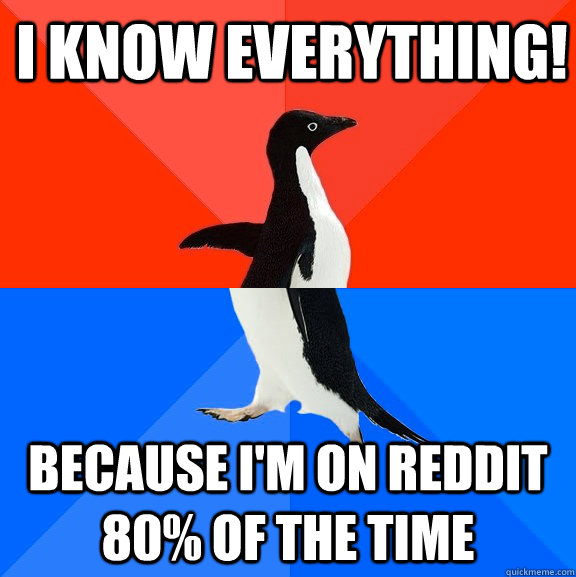I know everything! Because I'm on Reddit 80% of the time  Socially Awesome Awkward Penguin
