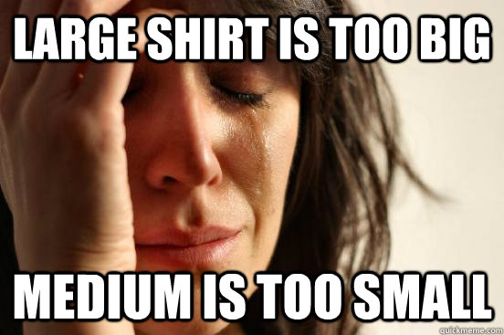 Large shirt is too big Medium is too small - Large shirt is too big Medium is too small  First World Problems