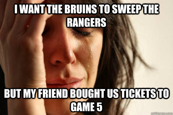 I want the Bruins to sweep the Rangers But my friend bought us tickets to game 5  First World Problems