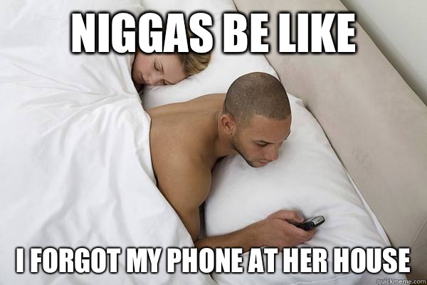 Niggas be like I forgot my phone at her house  Niggas be like