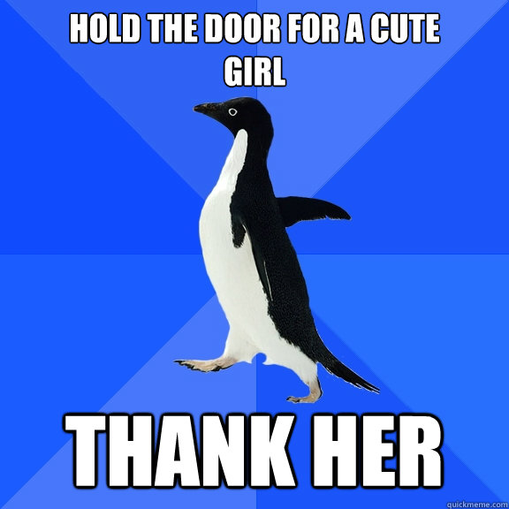 Hold the door for a cute
girl Thank her  Socially Awkward Penguin