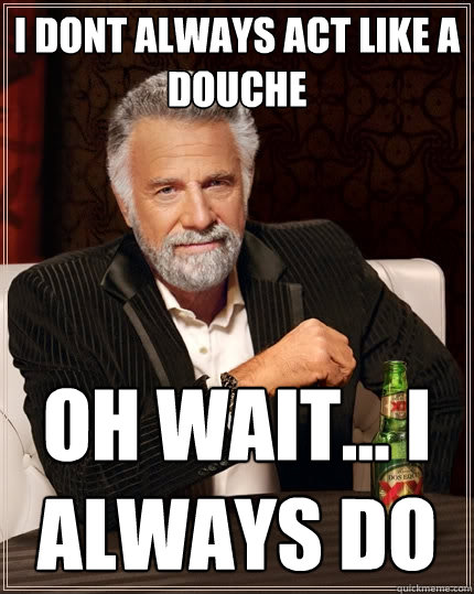 i dont always act like a douche  Oh wait... i always do  The Most Interesting Man In The World