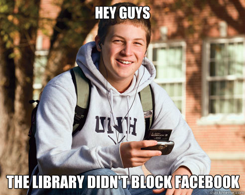 Hey Guys  The library didn't block facebook  College Freshman