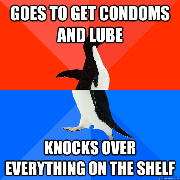 Goes to get condoms and lube knocks over everything on the shelf  Socially Awesome Awkward Penguin