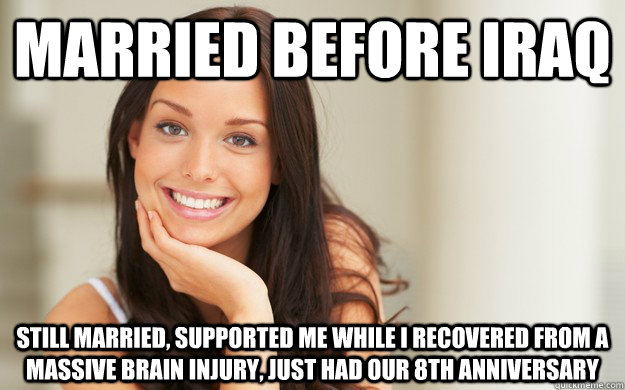 married before iraq still married, supported me while i recovered from a massive brain injury, just had our 8th anniversary  Good Girl Gina