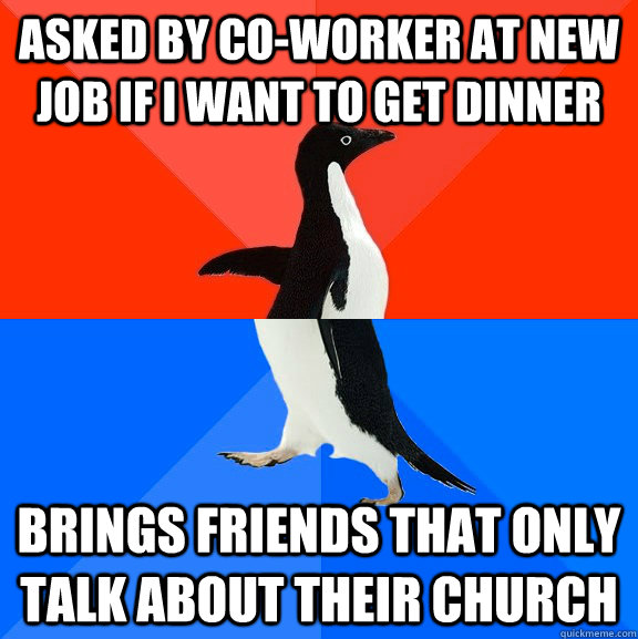 Asked by co-worker at new job if I want to get dinner brings friends that only talk about their church  Socially Awesome Awkward Penguin