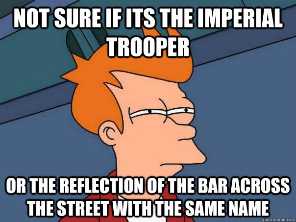 Not sure if its the imperial trooper or the reflection of the bar across the street with the same name  Futurama Fry