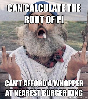 can calculate the root of pi Can't afford a whopper at nearest burger king  Smart Hobo