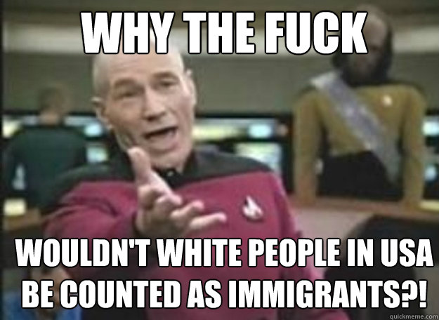 Why the fuck wouldn't white people in USA be counted as immigrants?!  how the fuck