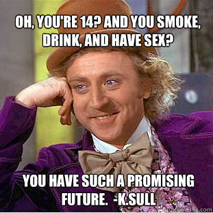 Oh, you're 14? and you smoke, drink, and have sex?  You have such a promising future.  -K.Sull  Willy Wonka Meme