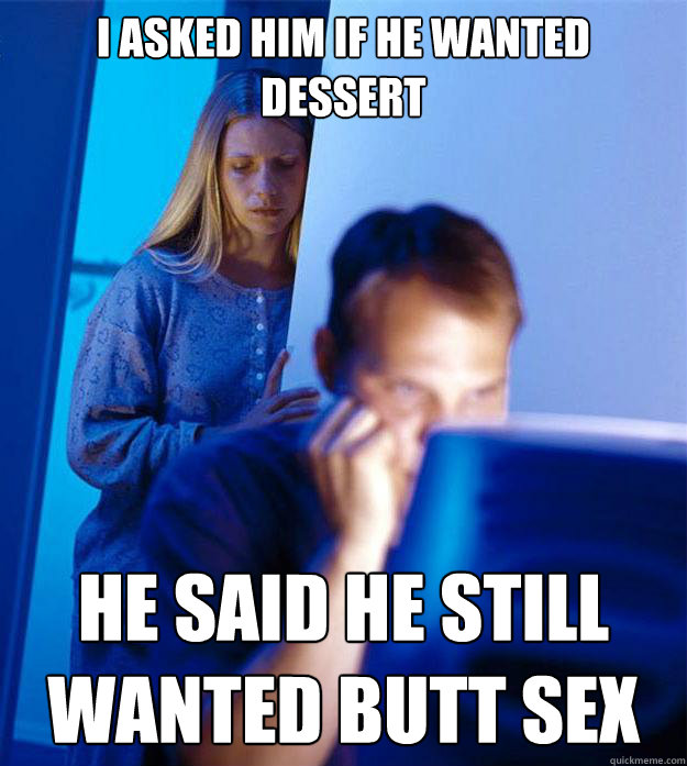 I asked him if he wanted dessert He said he still wanted butt sex  Redditors Wife