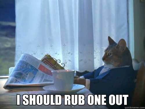  i should rub one out -  i should rub one out  The One Percent Cat