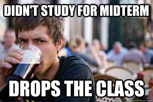 Didn't study for midterm drops the class  Lazy College Senior