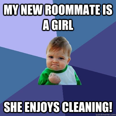 My new roommate is a girl she enjoys cleaning! - My new roommate is a girl she enjoys cleaning!  Success Kid