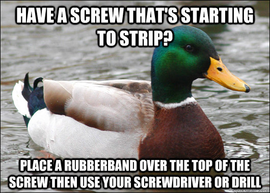 Have a screw that's starting to strip? Place a rubberband over the top of the screw then use your screwdriver or drill  Actual Advice Mallard