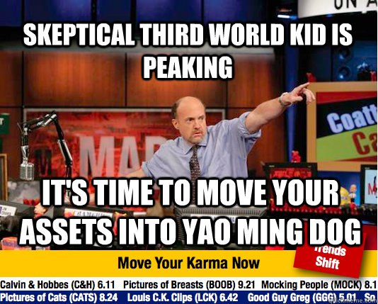 Skeptical third world kid is peaking it's time to move your assets into yao ming dog - Skeptical third world kid is peaking it's time to move your assets into yao ming dog  Mad Karma with Jim Cramer