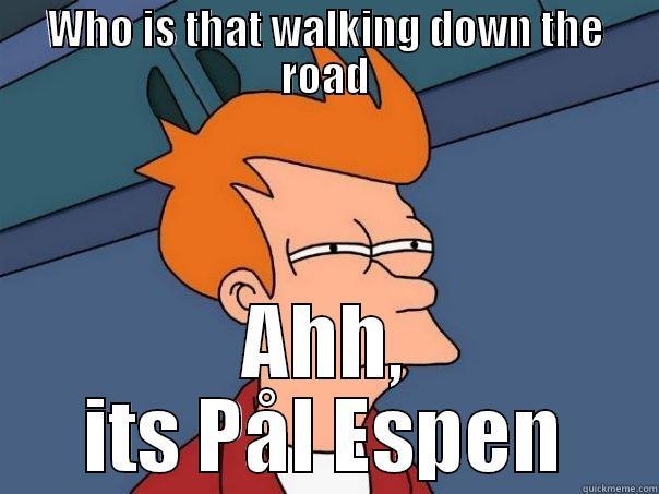 WHO IS THAT WALKING DOWN THE ROAD AHH, ITS PÅL ESPEN Futurama Fry
