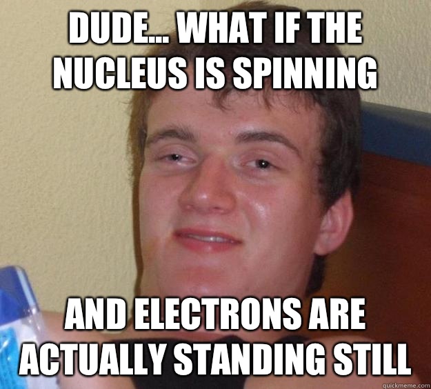 Dude... What if the Nucleus is spinning And electrons are actually standing still - Dude... What if the Nucleus is spinning And electrons are actually standing still  10 Guy