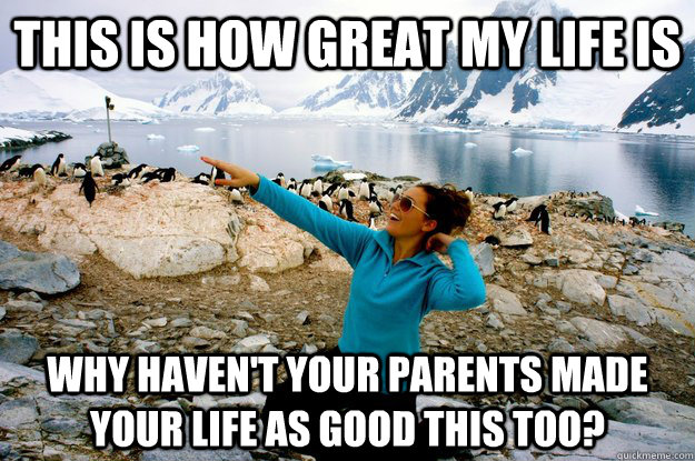 This is how great my life is why haven't your parents made your life as good this too?  Entitlement Girl