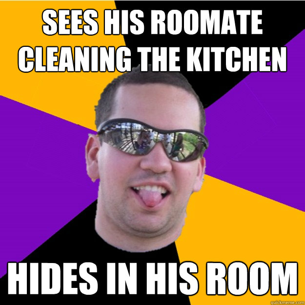 Sees his roomate cleaning the kitchen hides in his room  
