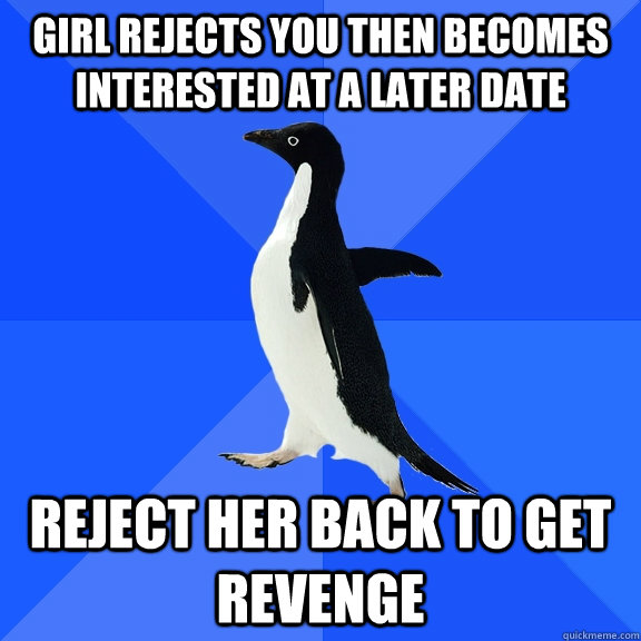 girl rejects you then becomes interested at a later date reject her back to get revenge  Socially Awkward Penguin