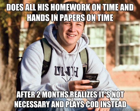 Does all his homework on time and hands in papers on time After 2 months realizes it's not necessary and plays COD instead  College Freshman