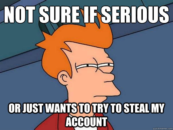 Not sure if serious Or just wants to try to steal my account - Not sure if serious Or just wants to try to steal my account  Futurama Fry