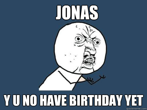 Jonas y u no have birthday yet  Y U No