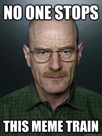 No one stops this meme train  - No one stops this meme train   Advice Walter White