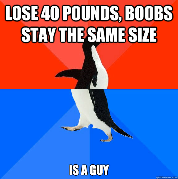 lose 40 pounds, boobs stay the same size is a guy  Socially Awesome Awkward Penguin