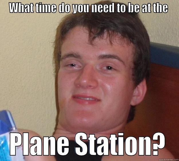WHAT TIME DO YOU NEED TO BE AT THE PLANE STATION? 10 Guy